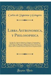 Libra Astronomica, Y Philosophica: En Que D. Carlos de SigÃ¼enza Y GÃ³ngora, Cosmographo, Y Mathematico Regio En La Academia Mexicana, Examina No Solo Lo Que a Su Manifiesto Philosophico Contra Los Cometas Opuso El R. P. Eusebio Francisco Kino de l