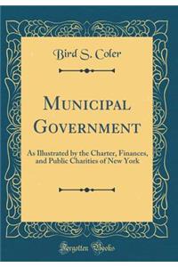 Municipal Government: As Illustrated by the Charter, Finances, and Public Charities of New York (Classic Reprint): As Illustrated by the Charter, Finances, and Public Charities of New York (Classic Reprint)