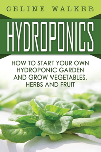 Hydroponics: How To Start Your Own Hydroponic Garden and Grow Vegetables, Herbs and Fruit