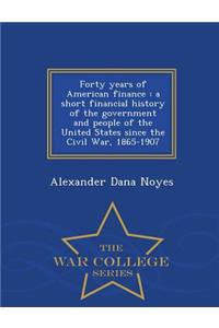 Forty Years of American Finance: A Short Financial History of the Government and People of the United States Since the Civil War, 1865-1907 - War College Series