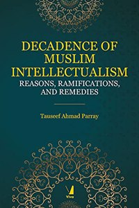 Decadence of Muslim Intellectualism - Reasons, Ramifications, and Remedies