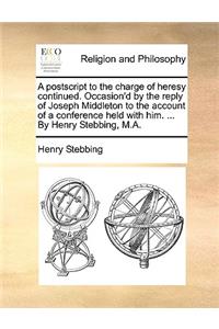 A PostScript to the Charge of Heresy Continued. Occasion'd by the Reply of Joseph Middleton to the Account of a Conference Held with Him. ... by Henry Stebbing, M.A.