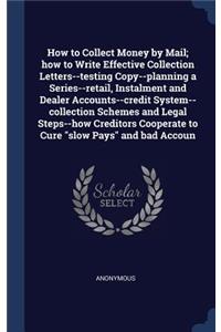 How to Collect Money by Mail; how to Write Effective Collection Letters--testing Copy--planning a Series--retail, Instalment and Dealer Accounts--credit System--collection Schemes and Legal Steps--how Creditors Cooperate to Cure slow Pays and bad A