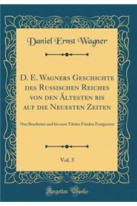 D. E. Wagners Geschichte Des Russischen Reiches Von Den ï¿½ltesten Bis Auf Die Neuesten Zeiten, Vol. 5: Neu Bearbeitet Und Bis Zum Tilsiter Frieden Fortgesetzt (Classic Reprint): Neu Bearbeitet Und Bis Zum Tilsiter Frieden Fortgesetzt (Classic Reprint)