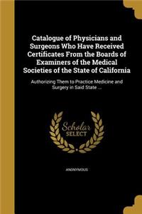 Catalogue of Physicians and Surgeons Who Have Received Certificates From the Boards of Examiners of the Medical Societies of the State of California