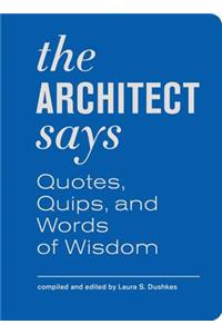 The Architect Says: A Compendium of Quotes, Witticisms, Bons Mots, Insights, and Wisdom on