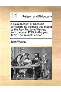 Plain Account of Christian Perfection, as Believed and Taught by the REV. Mr. John Wesley, from the Year 1725, to the Year 1777. the Seventh Edition.