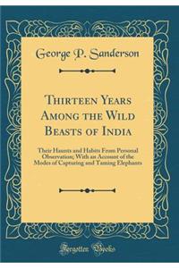 Thirteen Years Among the Wild Beasts of India: Their Haunts and Habits from Personal Observation; With an Account of the Modes of Capturing and Taming Elephants (Classic Reprint)