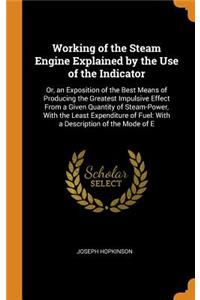 Working of the Steam Engine Explained by the Use of the Indicator: Or, an Exposition of the Best Means of Producing the Greatest Impulsive Effect From a Given Quantity of Steam-Power, With the Least Expenditure of F