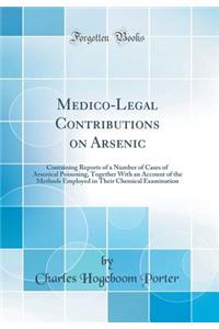 Medico-Legal Contributions on Arsenic: Containing Reports of a Number of Cases of Arsenical Poisoning, Together with an Account of the Methods Employed in Their Chemical Examination (Classic Reprint)