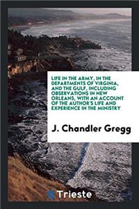 Life in the Army, in the Departments of Virginia, and the Gulf, Including Observations in New Orleans, with an Account of the Author's Life and Experience in the Ministry