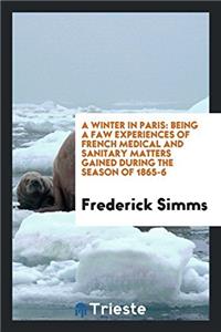 A Winter in Paris: Being a Faw Experiences of French Medical and Sanitary Matters Gained During the Season of 1865-6