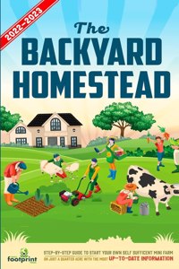 Backyard Homestead 2022-2023: Step-By-Step Guide to Start Your Own Self Sufficient Mini Farm on Just a Quarter Acre With the Most Up-To-Date Information