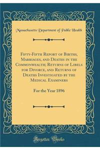 Fifty-Fifth Report of Births, Marriages, and Deaths in the Commonwealth; Returns of Libels for Divorce, and Returns of Deaths Investigated by the Medical Examiners: For the Year 1896 (Classic Reprint)