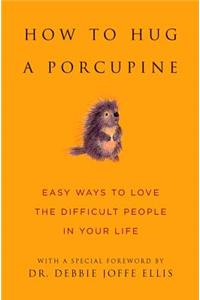 How to Hug a Porcupine: Easy Ways to Love the Difficult People in Your Life