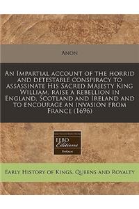 An Impartial Account of the Horrid and Detestable Conspiracy to Assassinate His Sacred Majesty King William, Raise a Rebellion in England, Scotland and Ireland and to Encourage an Invasion from France (1696)