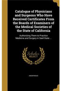 Catalogue of Physicians and Surgeons Who Have Received Certificates From the Boards of Examiners of the Medical Societies of the State of California