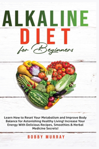 Alkaline Diet for Beginners: Learn How to Reset Your Metabolism and Improve Body Balance for Astonishing Healthy Living! Increase Your Energy With Delicious Recipes, Smoothies &