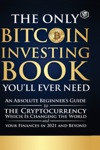 Only Bitcoin Investing Book You'll Ever Need: An Absolute Beginner's Guide to the Cryptocurrency Which Is Changing the World and Your Finances in 2021 & Beyond