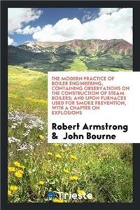 Modern Practice of Boiler Engineering, Containing Observations on the Construction of Steam Boilers; And Upon Furnaces Used for Smoke Prevention, with a Chapter on Explosions