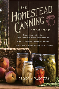 Homestead Canning Cookbook: -Simple, Safe Instructions from a Certified Master Food Preserver -Over 150 Delicious, Homemade Recipes -Practical Help to Create a Sustainable Life