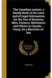 Canadian Lawyer, a Handy Book of the Laws and of Legal Information for the Use of Business Men, Farmers, Mechanics and Others in Canada ... Comp. by a Barrister-at-law