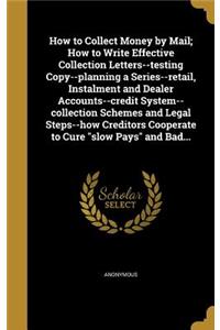 How to Collect Money by Mail; How to Write Effective Collection Letters--testing Copy--planning a Series--retail, Instalment and Dealer Accounts--credit System--collection Schemes and Legal Steps--how Creditors Cooperate to Cure slow Pays and Bad..