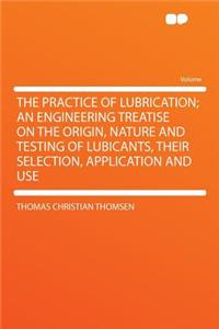 The Practice of Lubrication; An Engineering Treatise on the Origin, Nature and Testing of Lubicants, Their Selection, Application and Use