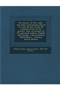 The History of the Violin: And Other Instruments Played on with the Bow from the Remotest Times to the Present. Also, an Account of the Principal