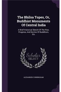 The Bhilsa Topes, Or, Buddhist Monuments Of Central India: A Brief Historical Sketch Of The Rise, Progress, And Decline Of Buddhism, Etc