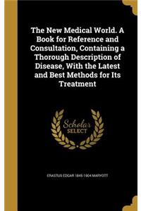 New Medical World. A Book for Reference and Consultation, Containing a Thorough Description of Disease, With the Latest and Best Methods for Its Treatment