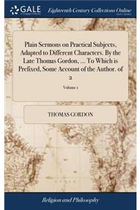 Plain Sermons on Practical Subjects, Adapted to Different Characters. by the Late Thomas Gordon, ... to Which Is Prefixed, Some Account of the Author. of 2; Volume 1