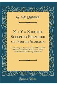 X + y = Z or the Sleeping Preacher of North Alabama: Containing an Account of Most Wonderful Mysterious Mental Phenomena, Fully Authenticated by Living Witnesses (Classic Reprint)