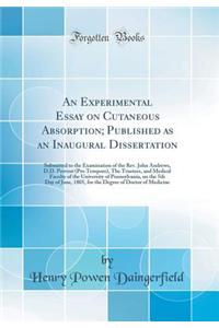 An Experimental Essay on Cutaneous Absorption; Published as an Inaugural Dissertation: Submitted to the Examination of the Rev. John Andrews, D.D. Provost (Pro Tempore), the Trustees, and Medical Faculty of the University of Pennsylvania, on the 5t