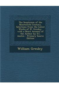 The Scepticism of the Nineteenth Century, Selections from the Latest Works of W. Gresley, with a Short Account of the Author by S.C. Austen - Primary