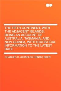 The Fifth Continent, with the Adjacent Islands; Being an Account of Australia, Tasmania, and New Guinea, with Statistical Information to the Latest Date