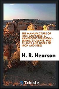 The Manufacture of Iron and Steel: A Handbook for Engineering Students, Merchants and Users of Iron and Steel