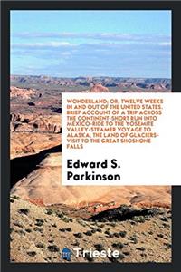 Wonderland; Or, Twelve Weeks in and Out of the United States. Brief Account of a Trip Across the Continent-Short Run Into Mexico-Ride to the Yosemite Valley-Steamer Voyage to Alaska, the Land of Glaciers-Visit to the Great Shoshone Falls