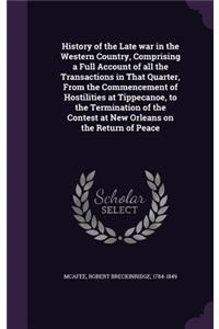 History of the Late war in the Western Country, Comprising a Full Account of all the Transactions in That Quarter, From the Commencement of Hostilities at Tippecanoe, to the Termination of the Contest at New Orleans on the Return of Peace