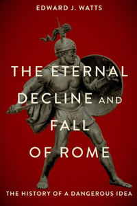 Eternal Decline and Fall of Rome: The History of a Dangerous Idea