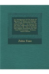 An Abridgement of the Book of Martyrs: To Which Are Prefixed, the Living Testimonies of the Church of God ... an Account of the Just Judgements of Go