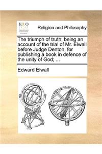 The Triumph of Truth; Being an Account of the Trial of Mr. Elwall Before Judge Denton, for Publishing a Book in Defence of the Unity of God; ...