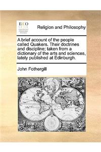 A Brief Account of the People Called Quakers. Their Doctrines and Discipline; Taken from a Dictionary of the Arts and Sciences, Lately Published at Edinburgh.