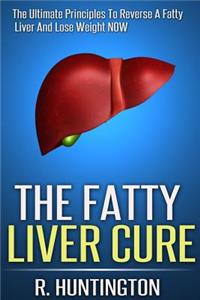 Fatty Liver Cure: The Ultimate Principles To Reverse And Cure Fatty Liver And Lose Weight NOW !