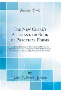 The New Clerk's Assistant, or Book of Practical Forms: Containing Numerous Precedents and Forms for Ordinary Business Transactions, with References to the Various Statutes, and Latest Judicial Decisions (Classic Reprint)