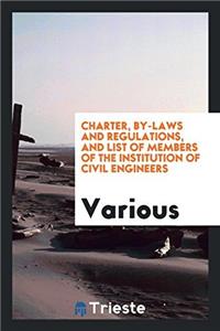 Charter, By-laws and Regulations, and List of Members of the Institution of Civil Engineers