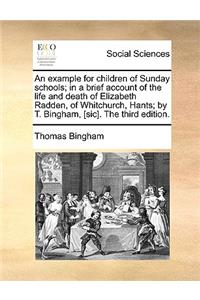 An Example for Children of Sunday Schools; In a Brief Account of the Life and Death of Elizabeth Radden, of Whitchurch, Hants; By T. Bingham, [Sic]. the Third Edition.