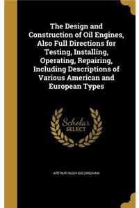 Design and Construction of Oil Engines, Also Full Directions for Testing, Installing, Operating, Repairing, Including Descriptions of Various American and European Types