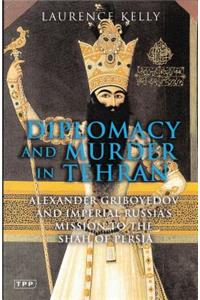 Diplomacy and Murder in Tehran: Alexander Griboyedov and Imperial Russia's Mission to the Shah of Persia: Alexander Griboyedov and Imperial Russia's Mission to the Shah of Persia