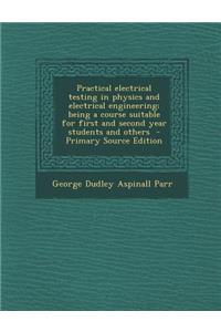 Practical Electrical Testing in Physics and Electrical Engineering; Being a Course Suitable for First and Second Year Students and Others